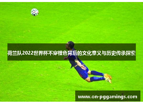 荷兰队2022世界杯不穿橙色背后的文化意义与历史传承探索