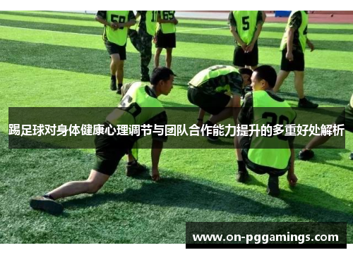 踢足球对身体健康心理调节与团队合作能力提升的多重好处解析