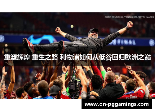 重塑辉煌 重生之路 利物浦如何从低谷回归欧洲之巅