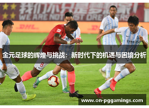 金元足球的辉煌与挑战：新时代下的机遇与困境分析