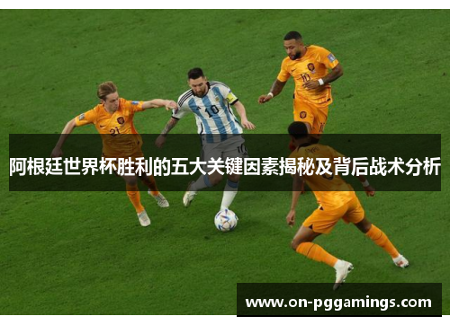 阿根廷世界杯胜利的五大关键因素揭秘及背后战术分析