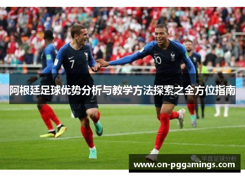 阿根廷足球优势分析与教学方法探索之全方位指南 阿根廷足球优势分析与教学方法探索之全方位指南