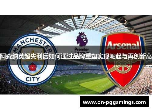 阿森纳英超失利后如何通过品牌重塑实现崛起与再创新高