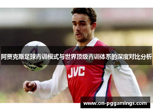 阿贾克斯足球青训模式与世界顶级青训体系的深度对比分析