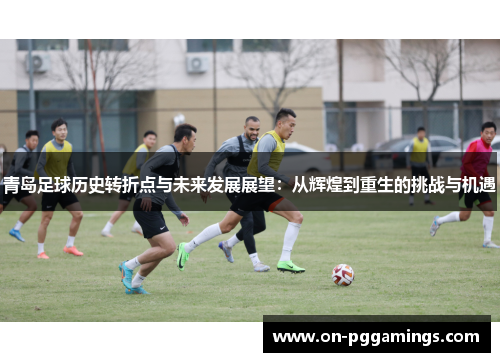 青岛足球历史转折点与未来发展展望：从辉煌到重生的挑战与机遇