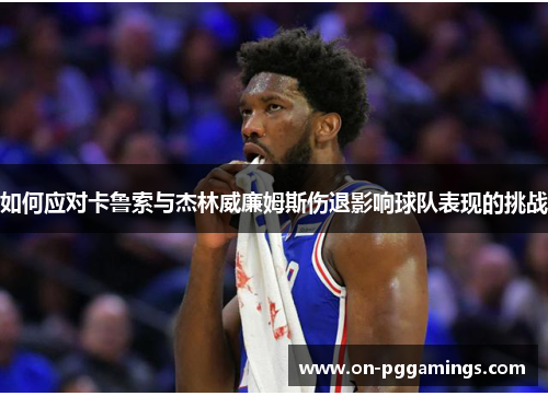 如何应对卡鲁索与杰林威廉姆斯伤退影响球队表现的挑战