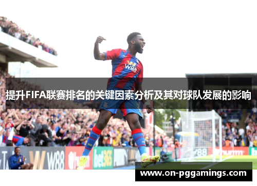 提升FIFA联赛排名的关键因素分析及其对球队发展的影响 提升FIFA联赛排名的关键因素分析及其对球队发展的影响