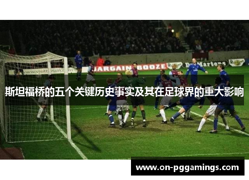 斯坦福桥的五个关键历史事实及其在足球界的重大影响 斯坦福桥的五个关键历史事实及其在足球界的重大影响