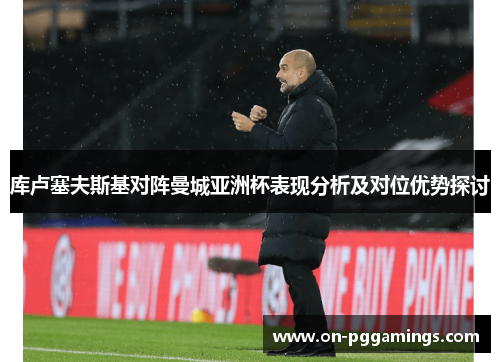 库卢塞夫斯基对阵曼城亚洲杯表现分析及对位优势探讨 库卢塞夫斯基对阵曼城亚洲杯表现分析及对位优势探讨