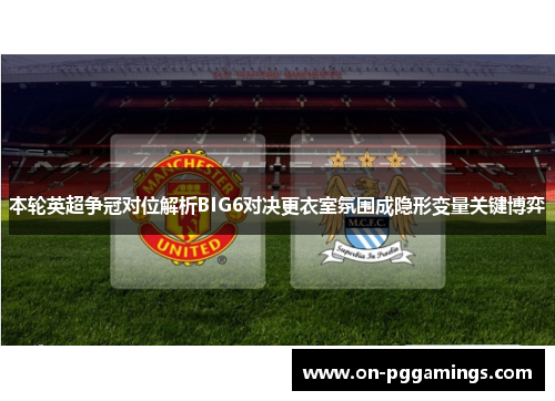 本轮英超争冠对位解析BIG6对决更衣室氛围成隐形变量关键博弈