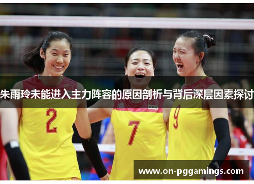 朱雨玲未能进入主力阵容的原因剖析与背后深层因素探讨 朱雨玲未能进入主力阵容的原因剖析与背后深层因素探讨