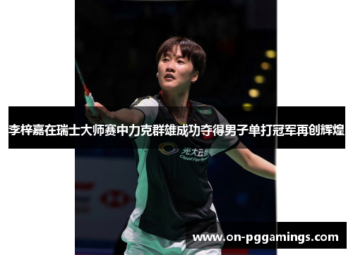 李梓嘉在瑞士大师赛中力克群雄成功夺得男子单打冠军再创辉煌 李梓嘉在瑞士大师赛中力克群雄成功夺得男子单打冠军再创辉煌