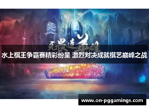 水上棋王争霸赛精彩纷呈 激烈对决成就棋艺巅峰之战