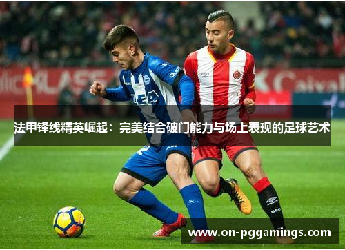 法甲锋线精英崛起：完美结合破门能力与场上表现的足球艺术