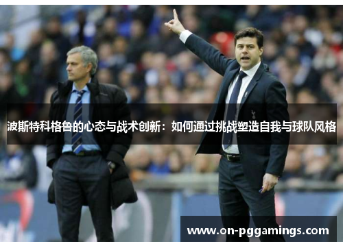 波斯特科格鲁的心态与战术创新：如何通过挑战塑造自我与球队风格