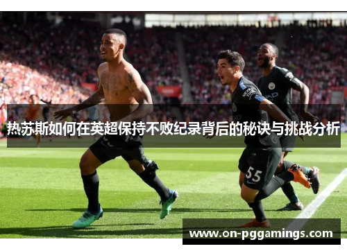 热苏斯如何在英超保持不败纪录背后的秘诀与挑战分析
