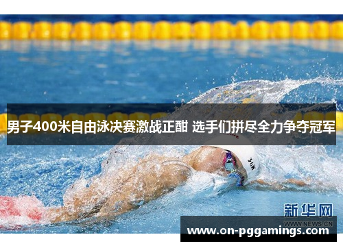 男子400米自由泳决赛激战正酣 选手们拼尽全力争夺冠军